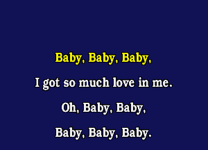 Baby.Baby.Baby.

I got so much love in me.

on. Baby. Baby.

Baby.Baby.Baby.
