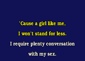 'Cause a girl like me.

I won't stand for less.

I require plenty conversation

with my sex. I