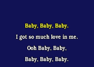 Baby.Baby.Baby.

I got so much love in me.

Ooh Baby. Baby.

Baby.Baby.Baby.