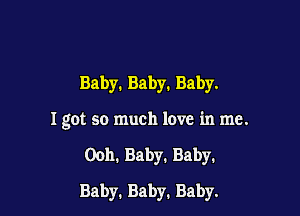 Baby.Baby.Baby.

I got so much love in me.

0011. Baby. Baby.

Baby. Baby. Baby.
