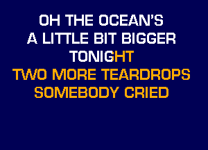 0H THE OCEAN'S
A LITTLE BIT BIGGER
TONIGHT
TWO MORE TEARDROPS
SOMEBODY CRIED
