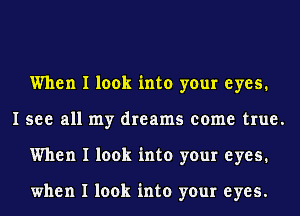 When I look into your eyes.
I see all my dreams come true.
When I look into your eyes.

when I look into your eyes.