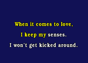 When it comes to love.

Ikccp my senses.

I won't get kicked around.