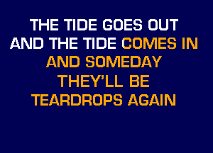 THE TIDE GOES OUT
AND THE TIDE COMES IN
AND SOMEDAY
THEYlL BE
TEARDROPS AGAIN