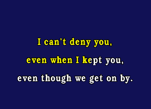 Ican t deny you.

even when I kept you.

even though we get on by.