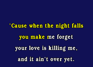 'Cause when the night falls

you make me forget

your love is killing me.

and it ain't over yet. I