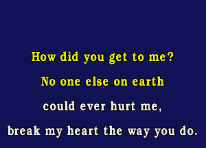 How did you get to me?
No one else on earth
could ever hurt me.

break my heart the way you do.