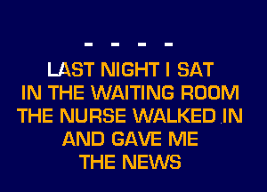 LAST NIGHT I SAT
IN THE WAITING ROOM
THE NURSE WALKED .IN
AND GAVE ME
THE NEWS