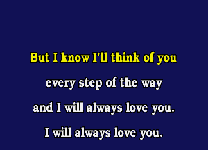 But I know I'll think of you
every step of the way
and I will always love you.

I will always love you.