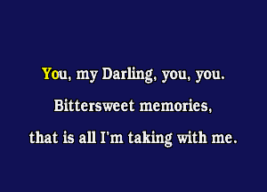 Ynu1 my Darling1 you. you.
Bittersweet memories.

that is all I'm taking with me.
