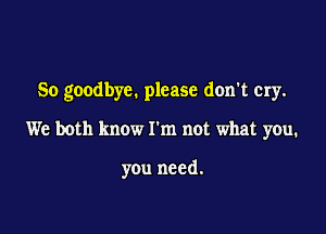 So goodbye. please don't cry.

We both know I'm not what you.

you need.