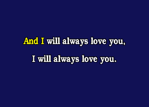 And I will always love you.

I will always love you.