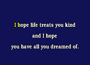 Ihope life treats you kind

and I hope

you have all you dreamed of.
