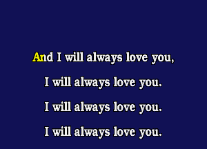 And I will always love you.
I will always love you.
I will always love you.

I will always love you.