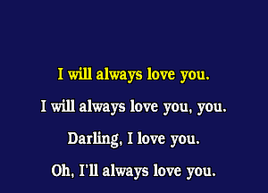 I will always love you.

I will always love you. you.

Darling. I love you.

0h. 11! always love you.