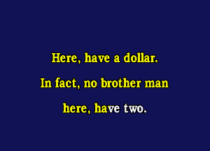 Here. have a dollar.

In fact. no brother man

here. have two.