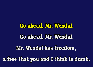 Go ahead. MI. Wendal.
Go ahead. MI. Wendal.
MI. Wendal has freedom.

a free that you and I think is dumb.