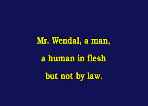 Mr. Wendal. a man.

a human in flesh

but not by law.