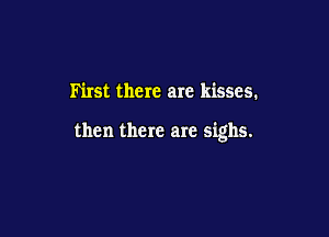 Ih'rst there are kisses.

then there are sighs.