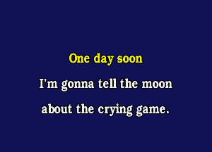 One day soon

I'm gonna tell the moon

about the crying game.