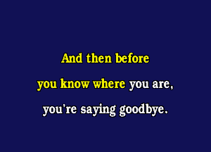 And then before

you know where you are.

you're saying goodbye.