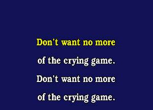 Don't want no more

of the crying game.

Dom want no more

of the crying game.
