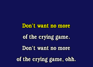 Don't want no more

of the crying game.

Dom want no more

of the crying game. ohh.