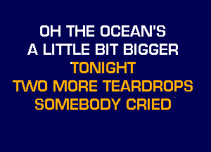 0H THE OCEAN'S
A LITTLE BIT BIGGER
TONIGHT
TWO MORE TEARDROPS
SOMEBODY CRIED.