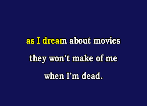 as I dream about movies

they won't make of me

when I'm dead.