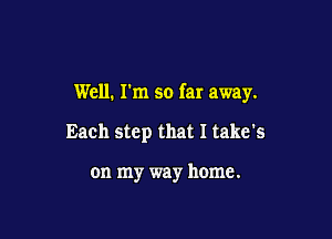 Well. I'm so far away.

Each step that I take's

on my way home.