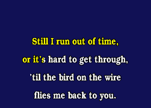 Still I run out of time.

or it's hard to get through.

'til the bird on the wire

flies me back to you.