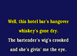 Well. this hotel bar's hangover
whiskey's gone dry.
The bartender's wig's crooked

and she's givin' me the eye.