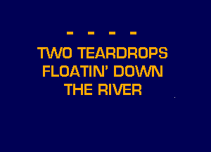 TWO TEARDRDPS
FLOATIN' DOUVN

THE RIVER