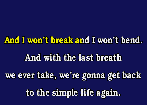 And I won't break and I won't bend.
And with the last breath
we ever take. we're gonna get back

to the simple life again.