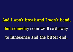 And I won't break and I won't bend.
but someday soon we'll sail away

to innocence and the bitter end.