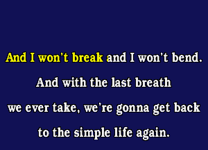 And I won't break and I won't bend.
And with the last breath
we ever take. we're gonna get back

to the simple life again.