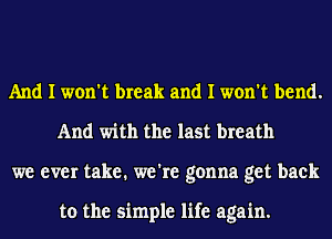 And I won't break and I won't bend.
And with the last breath
we ever take. we're gonna get back

to the simple life again.