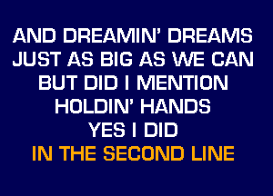AND DREAMIN' DREAMS
JUST AS BIG AS WE CAN
BUT DID I MENTION
HOLDIN' HANDS
YES I DID
IN THE SECOND LINE