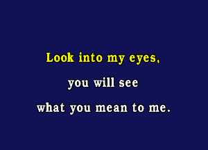 Look into my eyes.

you will see

what you mean to me.