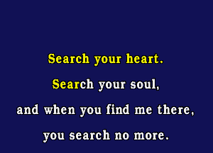 Search your heart.

Search your soul.

and when you find me there.

you search no more.