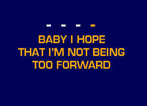 BABY I HOPE
THAT I'M NOT BEING

T00 FORWARD