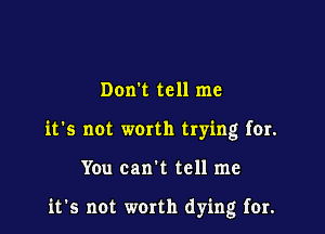 Don't tell me
it's not worth trying for.

You can t tell me

it's not worth dying for.