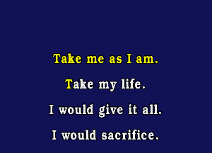 Take me as I am.

Take my life.

I w0uld give it all.

I would saCIifice.