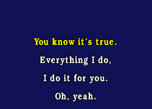 You know it's true.

Everything I do.

I do it for you.

Oh. yeah.