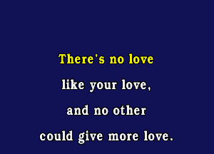 There's no love
like your love.

and no other

could give more love.