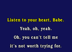 Listen to your heart. Babe.
Yeah. oh. yeah.

Oh. you cank tell me

it's not worth trying for.