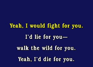 Yeah. I would fight for you.

I'd lie for you-

walk the wild for you.

Yeah. I'd die for you.