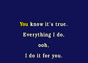 You know it's true.

Everything I do.

ooh.

I do it for you.