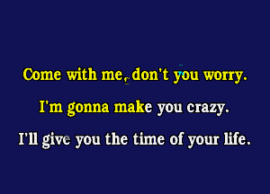 Come with me.. don't you worry.
I'm gonna make you crazy.

I'll givo you the time of your life.