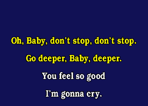 Oh. Baby. don't stop. don't stop.
Go deeper. Baby. deeper.

You feel so good

Fm gonna cry.